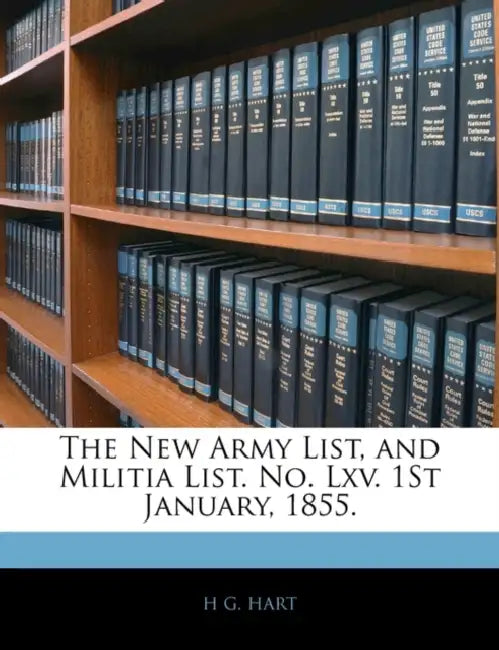 The New Army List, and Militia List. No. Lxv. 1St January, 1855. by H. G. Hart