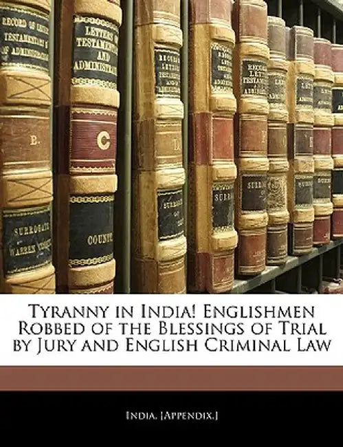 Tyranny in India! Englishmen Robbed of the Blessings of Trial by Jury and English Criminal Law by [Appendix ]. India [Appendix ].