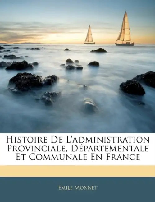 Histoire De L'administration Provinciale, Départementale Et Communale En France by Émile Monnet