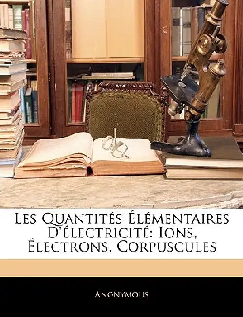Les Quantités Élémentaires D'électricité: Ions, Électrons, Corpuscules by Anonymous