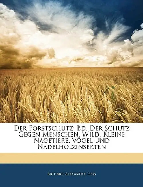 Der Forstschutz: Bd. Der Schutz Gegen Menschen, Wild, Kleine Nagetiere, Vögel Und Nadelholzinsekten by Richard Alexander Hess