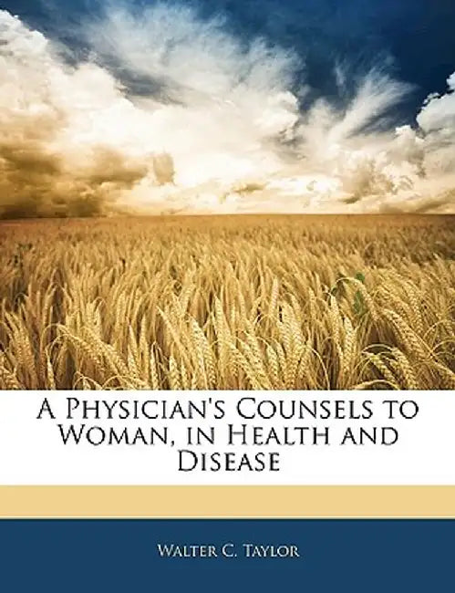 A Physician's Counsels to Woman, in Health and Disease by Walter C. Taylor
