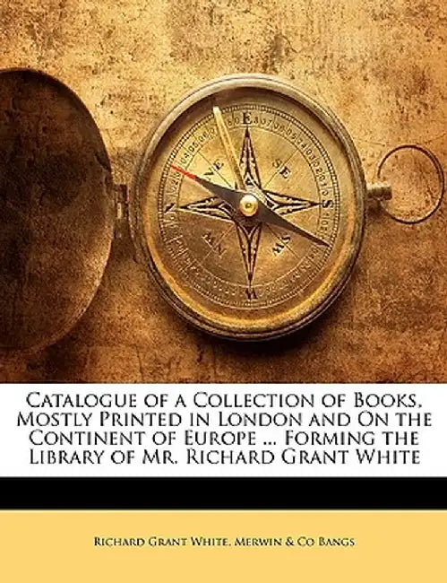 Catalogue of a Collection of Books, Mostly Printed in London and on the Continent of Europe ... Forming the Library of Mr. Richard Grant White by Richard Grant White