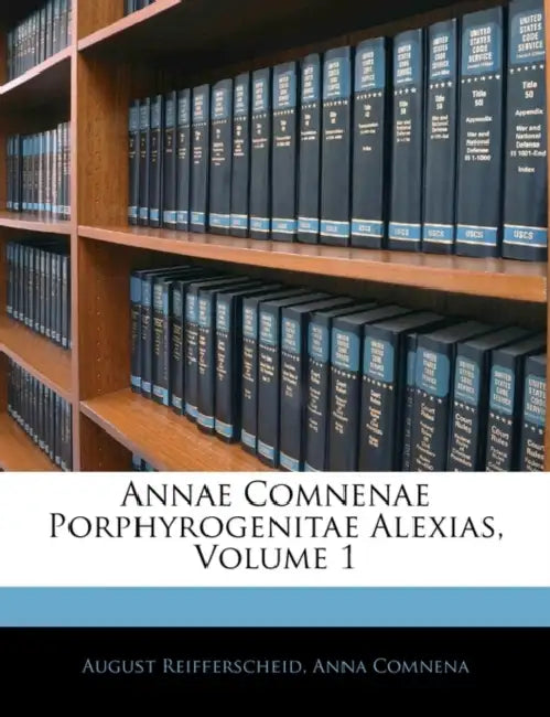 Annae Comnenae Porphyrogenitae Alexias; Volume 1 by Anna Comnena, August Reifferscheid