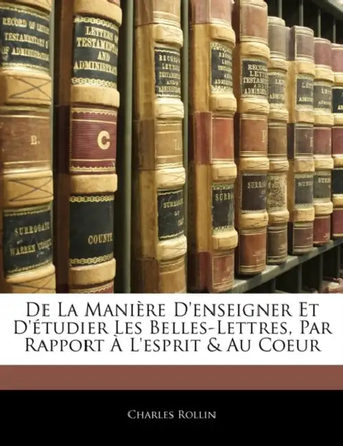 De La Manière D'enseigner Et D'étudier Les Belles-Lettres, Par Rapport À L'esprit & Au Coeur by Charles Rollin