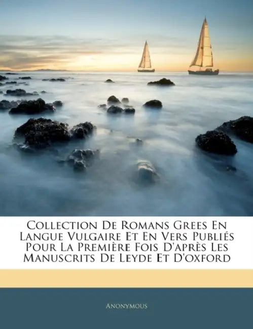 Collection De Romans Grees En Langue Vulgaire Et En Vers Publiés Pour La Première Fois D'après Les Manuscrits De Leyde Et D'oxford by Anonymous