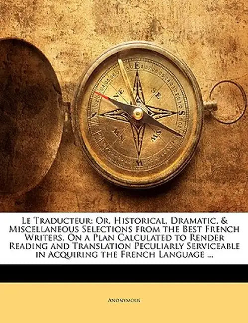 Le Traducteur; Or, Historical, Dramatic, & Miscellaneous Selections from the Best French Writers, on a Plan Calculated to Render Reading and Translati by Anonymous
