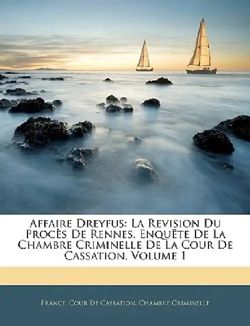 Affaire Dreyfus: La Revision Du Procès De Rennes. Enquëte De La Chambre Criminelle De La Cour De Cassation, Volume 1 by France Cour de Cassation Chambre Crimi