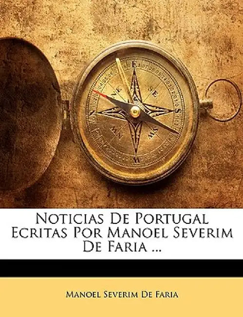 Noticias de Portugal Ecritas Por Manoel Severim de Faria ... by Manoel Severim De Faria