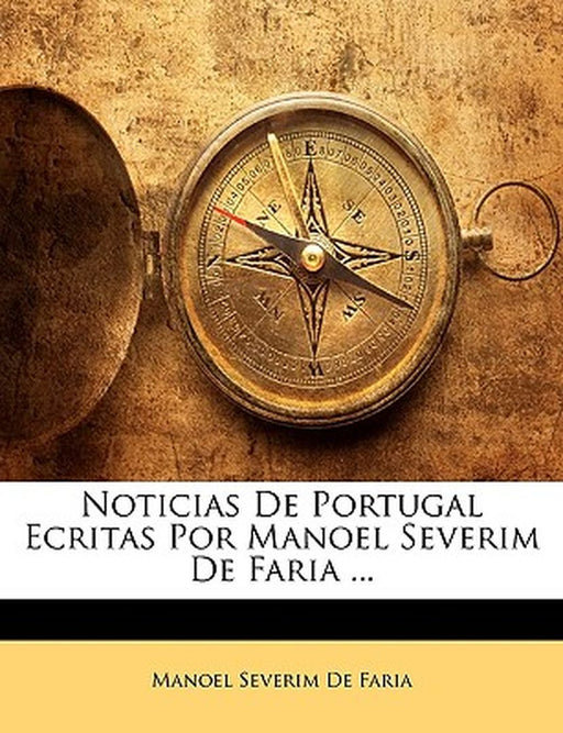 Noticias de Portugal Ecritas Por Manoel Severim de Faria ... by Manoel Severim De Faria