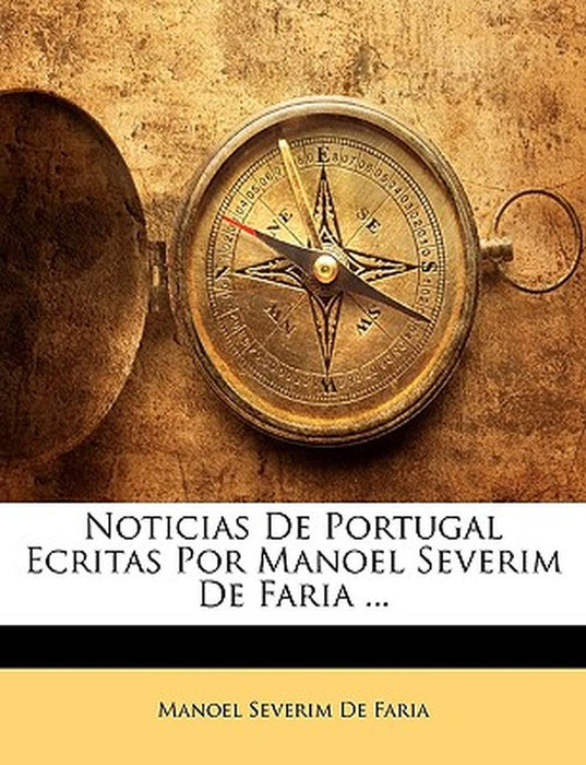 Noticias de Portugal Ecritas Por Manoel Severim de Faria ... by Manoel Severim De Faria