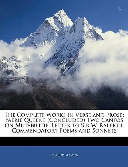 The Complete Works in Verse and Prose: Faerie Queene (Concluded) Two Cantos on Mutabilitie. Letter to Sir W. Raleigh. Commendatory Poems and Sonnets by Edmund Spenser