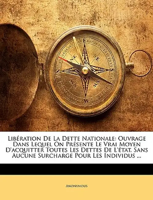 Liberation de La Dette Nationale: Ouvrage Dans Lequel on Presente Le Vrai Moyen D'Acquitter Toutes Les Dettes de L'Etat, Sans Aucune Surcharge Pour Le by Anonymous