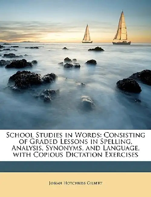 School Studies in Words: Consisting of Graded Lessons in Spelling, Analysis, Synonyms, and Language, with Copious Dictation Exercises by Josiah Hotchkiss Gilbert