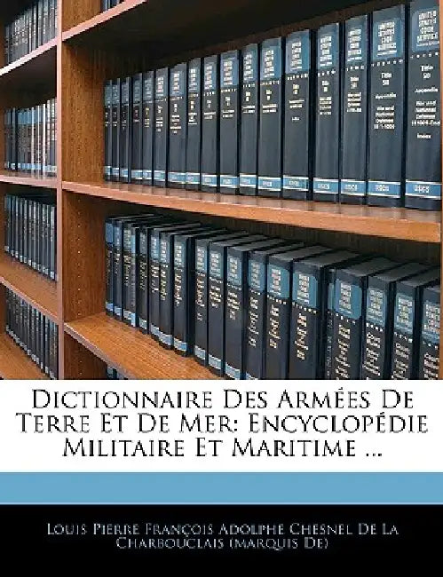 Dictionnaire Des Armées De Terre Et De Mer: Encyclopédie Militaire Et Maritime ... by Louis Pierre François Adolphe Chesnel D