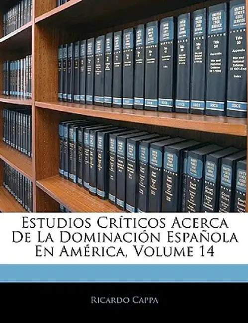 Estudios Crticos Acerca de La Dominacin Espaola En Amrica, Volume 14 by Ricardo Cappa