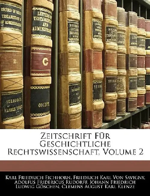 Zeitschrift Fur Geschichtliche Rechtswissenschaft, Zweiter Band by Karl Friedrich Eichhorn, Friedrich Carl Von Savigny, Adolfus Fridericus Rudorff