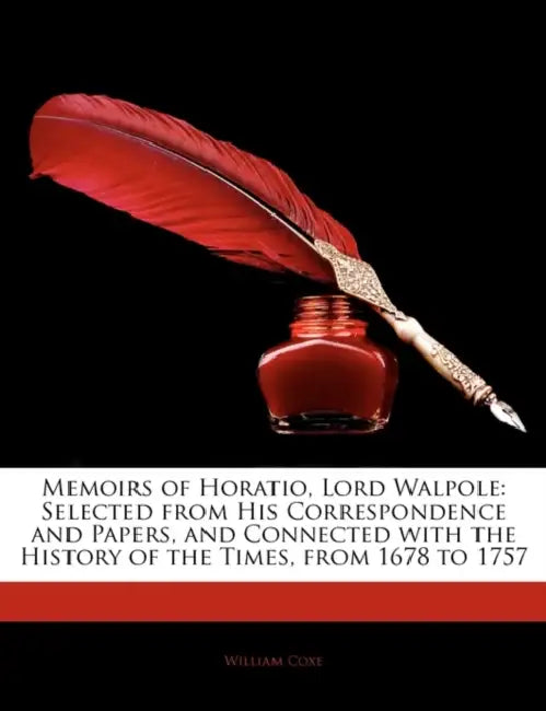 Memoirs of Horatio, Lord Walpole: Selected From His Correspondence and Papers, and Connected With the History of the Times, From 1678 to 1757 by William Coxe