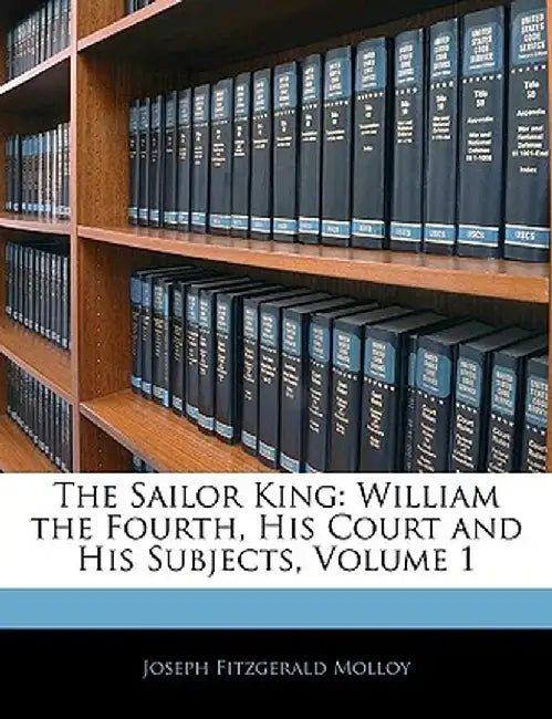 The Sailor King: William the Fourth, His Court and His Subjects, Volume 1 by Joseph Fitzgerald Molloy