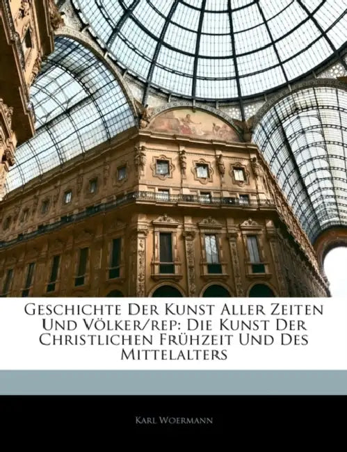 Geschichte Der Kunst Aller Zeiten Und Völker/rep: Die Kunst Der Christlichen Frühzeit Und Des Mittelalters by Karl Woermann