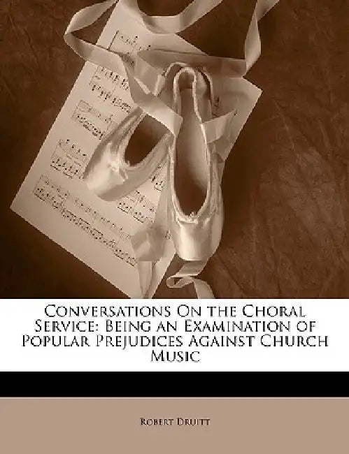 Conversations on the Choral Service: Being an Examination of Popular Prejudices Against Church Music by Robert Druitt
