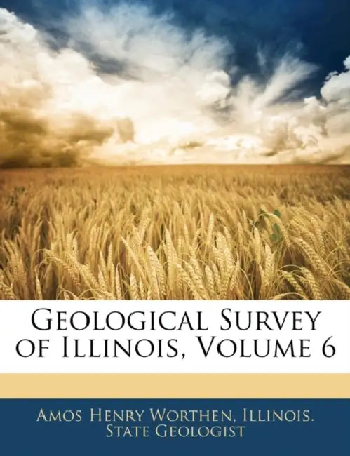 Geological Survey of Illinois, Volume 6 by Amos Henry Worthen, Illinois State Geologist