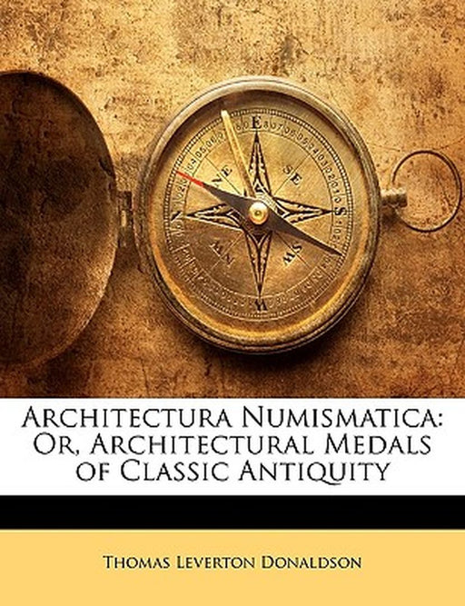 Architectura Numismatica: Or, Architectural Medals of Classic Antiquity by Thomas Leverton Donaldson
