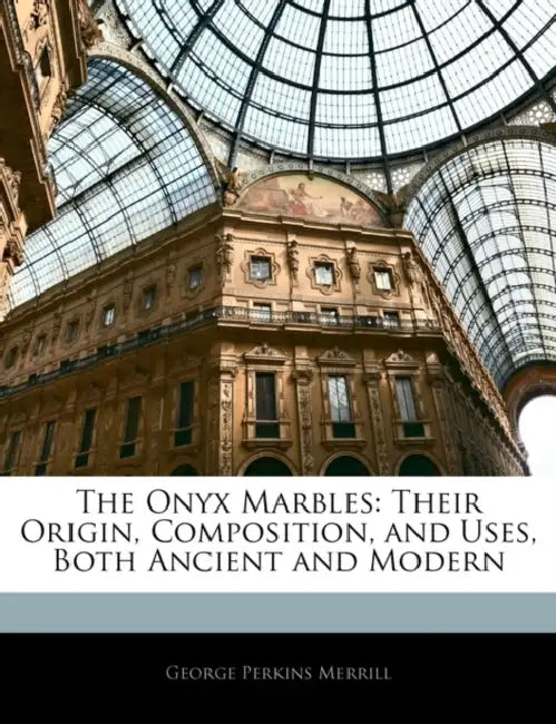 The Onyx Marbles: Their Origin, Composition, and Uses, Both Ancient and Modern by George Perkins Merrill