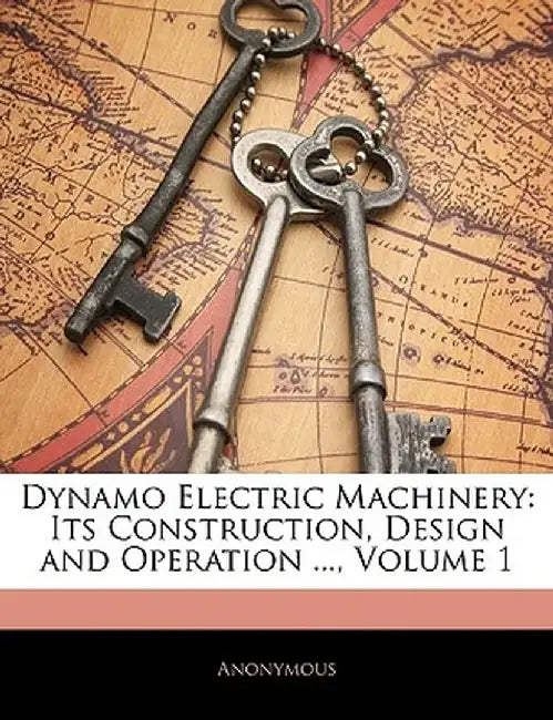 Dynamo Electric Machinery: Its Construction, Design and Operation ..., Volume 1 by Anonymous
