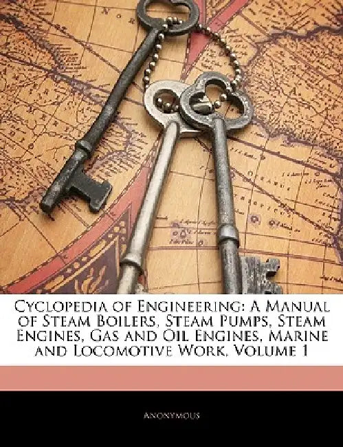 Cyclopedia of Engineering: A Manual of Steam Boilers, Steam Pumps, Steam Engines, Gas and Oil Engines, Marine and Locomotive Work, Volume 1 by Anonymous