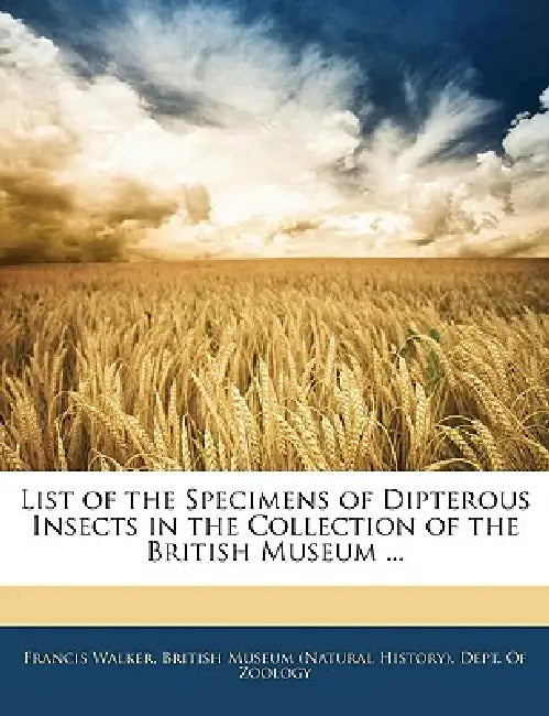 List of the Specimens of Dipterous Insects in the Collection of the British Museum ... by British Museum (Natural History) Dept, Francis Walker
