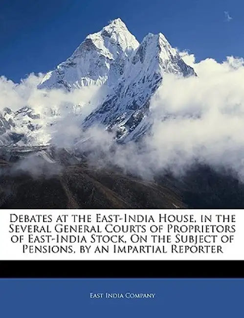 Debates at the East-India House, in the Several General Courts of Proprietors of East-India Stock, on the Subject of Pensions, by an Impartial Reporte by India Company East India Company
