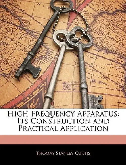 High Frequency Apparatus: Its Construction and Practical Application by Thomas Stanley Curtis