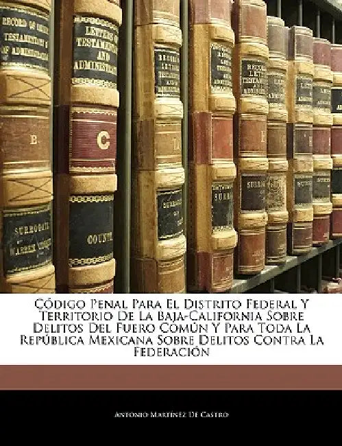 Código Penal Para El Distrito Federal Y Territorio De La Baja-California Sobre Delitos Del Fuero Común Y Para Toda La República Mexicana Sobre Delitos by Antonio Martinez de Castro