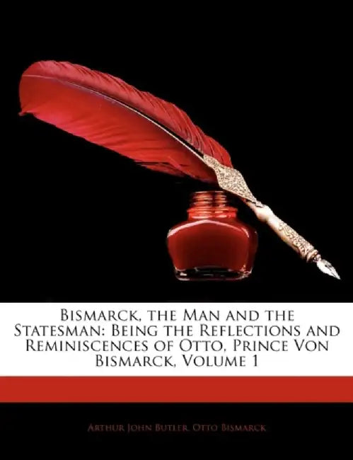 Bismarck, The Man And The Statesman: Being the Reflections and Reminiscences of Otto, Prince Von Bismarck by Arthur John Butler