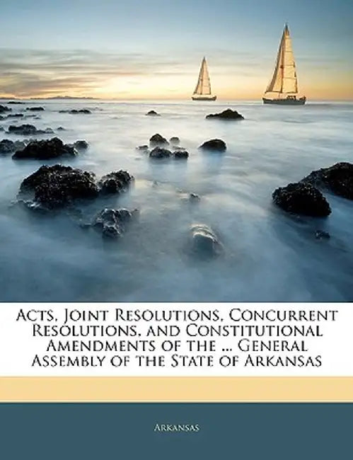 Acts, Joint Resolutions, Concurrent Resolutions, and Constitutional Amendments of the ... General Assembly of the State of Arkansas by Arkansas