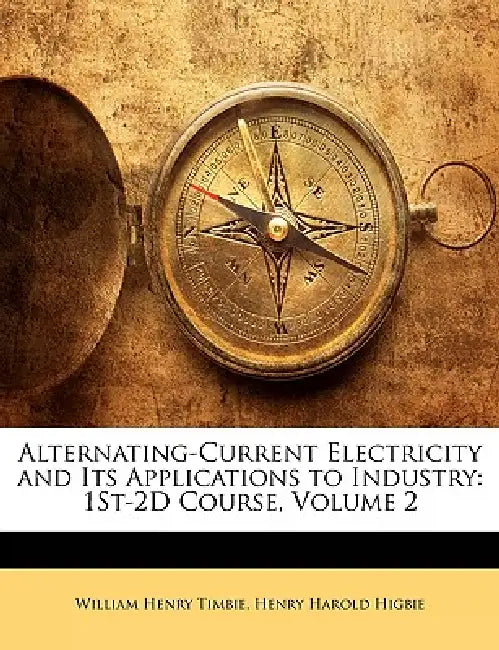 Alternating-Current Electricity and Its Applications to Industry: 1St-2D Course, Volume 2 by William Henry Timbie, Henry Harold Higbie