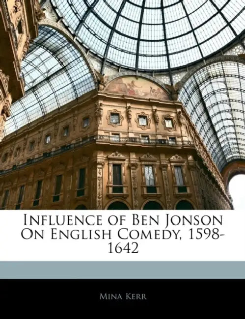 Influence of Ben Jonson on English Comedy, 1598-1642 by Mina Kerr
