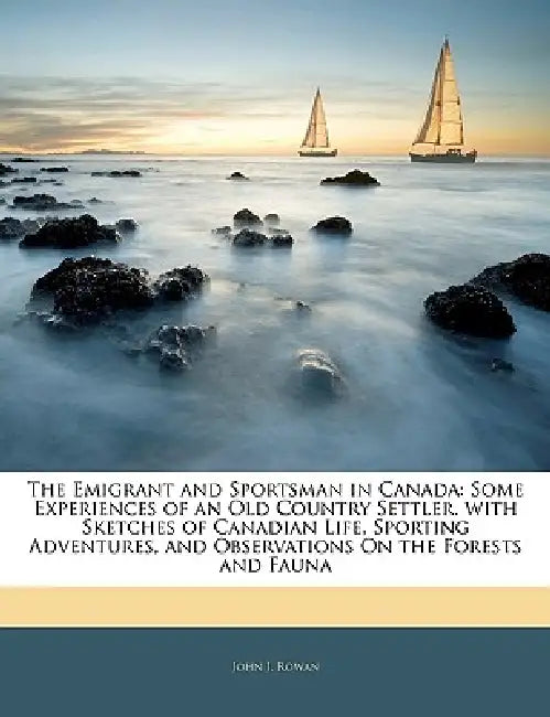 The Emigrant and Sportsman in Canada: Some Experiences of an Old Country Settler. with Sketches of Canadian Life, Sporting Adventures, and Observation by John J. Rowan