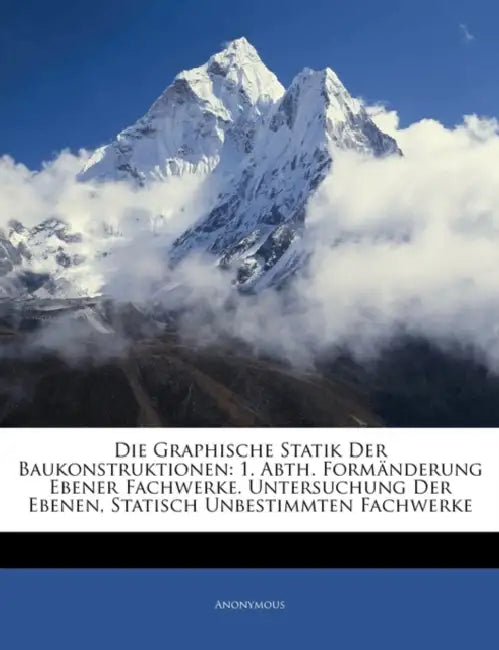 Die Graphische Statik Der Baukonstruktionen: 1. Abth. Formänderung Ebener Fachwerke. Untersuchung Der Ebenen, Statisch Unbestimmten Fachwerke by Anonymous