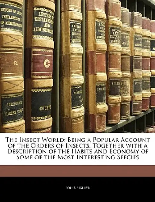 The Insect World: Being a Popular Account of the Orders of Insects, Together With a Description of the Habits and Economy of Some of the Most Interest by Louis Figuier