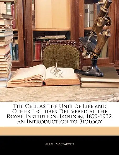 The Cell as the Unit of Life and Other Lectures Delivered at the Royal Instiution: London, 1899-1902. an Introduction to Biology by Allan Macfadyen