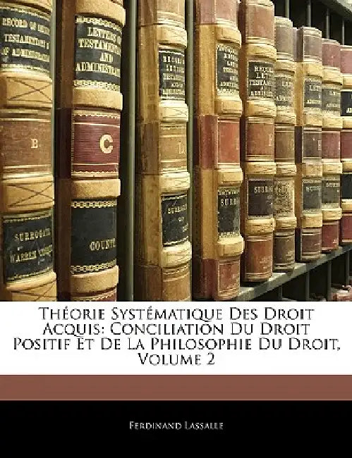 Théorie Systématique Des Droit Acquis: Conciliation Du Droit Positif Et De La Philosophie Du Droit, Volume 2 by Ferdinand Lassalle