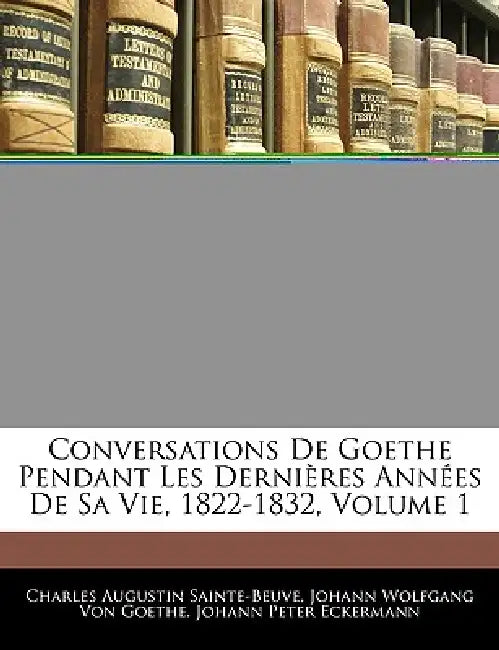 Conversations De Goethe Pendant Les Dernières Années De Sa Vie, 1822-1832; Volume 1 by Charles Augustin Sainte-Beuve, Johann Wolfgang Von Goethe, Johann Peter Eckermann