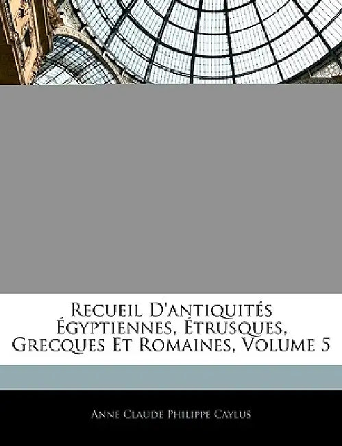 Recueil D'antiquités Égyptiennes, Étrusques, Grecques Et Romaines; Volume 5 by Anne Claude Philippe Caylus