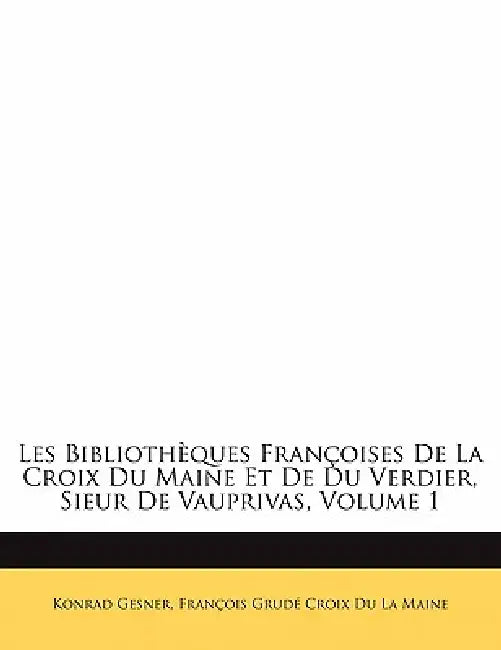 Les Bibliothèques Françoises De La Croix Du Maine Et De Du Verdier, Sieur De Vauprivas, Volume 1 by Konrad Gesner, François Grudé Croix Du La Maine