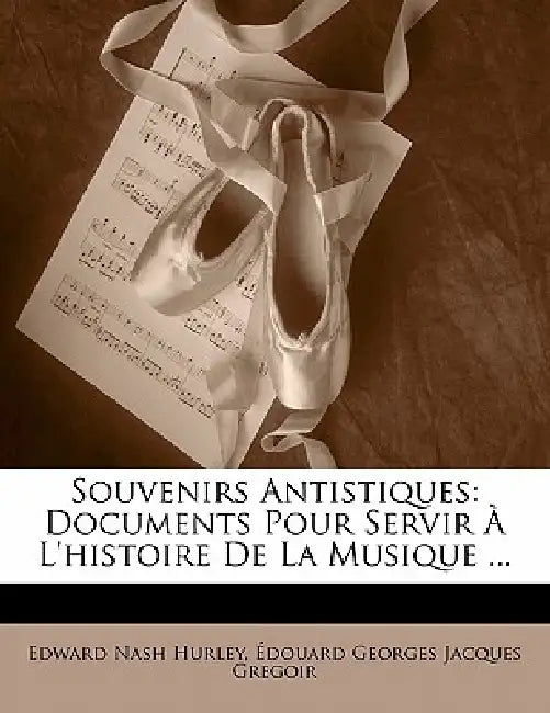 Souvenirs Antistiques: Documents Pour Servir À L'histoire De La Musique ... by Edward Nash Hurley, Édouard Georges Jacques Gregoir