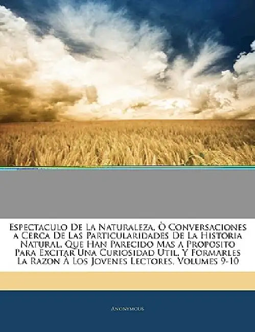 Espectaculo De La Naturaleza, Ò Conversaciones a Cerca De Las Particularidades De La Historia Natural, Que Han Parecido Mas a Proposito Para Excitar U by Anonymous