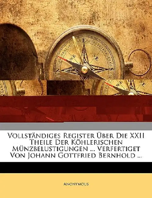 Vollständiges Register Über Die XXII Theile Der Köhlerischen Münzbelustigungen ... Verfertiget Von Johann Gottfried Bernhold ... XXII Theil by Anonymous