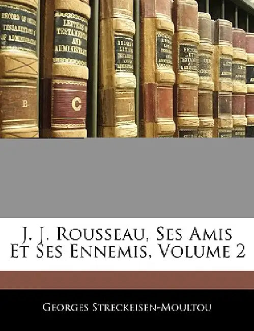 J. J. Rousseau, Ses Amis Et Ses Ennemis; Volume 2 by Georges Streckeisen-Moultou
